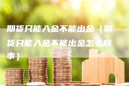 期货只能入金不能出金（期货只能入金不能出金怎么回事）_https://www.gkizvl.com_期货百科_第1张