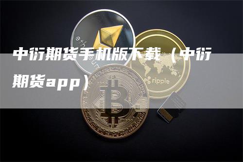 中衍期货手机版下载（中衍期货app）_https://www.gkizvl.com_期货百科_第1张