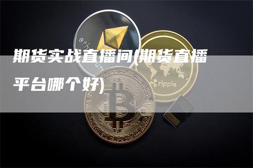 期货实战直播间(期货直播平台哪个好)_https://www.gkizvl.com_期货直播_第1张