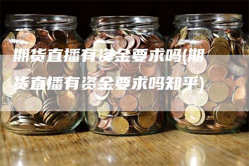 期货直播有资金要求吗(期货直播有资金要求吗知乎)_https://www.gkizvl.com_期货直播_第1张