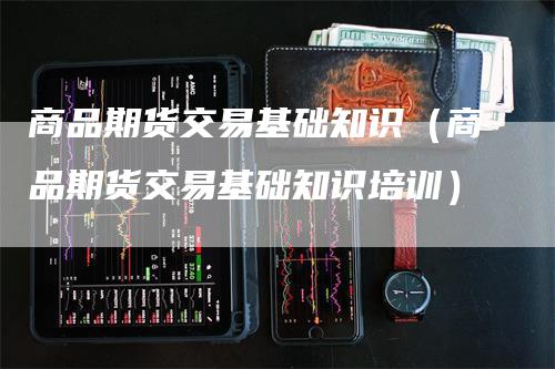 商品期货交易基础知识（商品期货交易基础知识培训）_https://www.gkizvl.com_期货百科_第1张