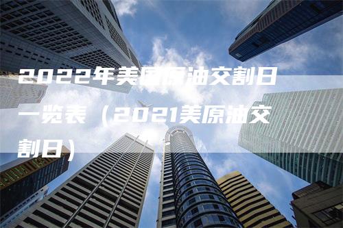 2022年美国原油交割日一览表（2021美原油交割日）_https://www.gkizvl.com_期货技术_第1张