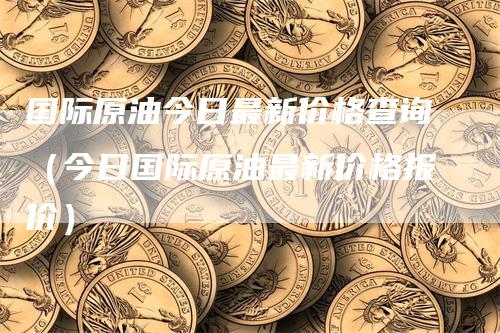 国际原油今日最新价格查询（今日国际原油最新价格报价）_https://www.gkizvl.com_原油期货_第1张