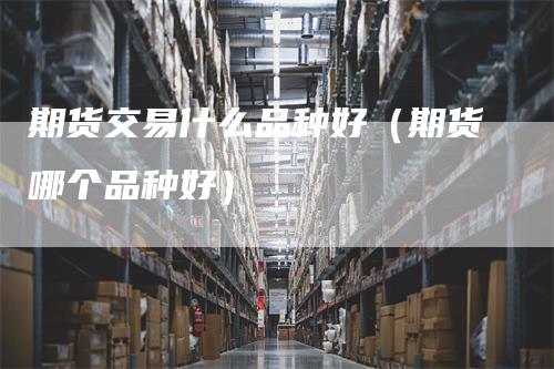 期货交易什么品种好（期货哪个品种好）_https://www.gkizvl.com_期货百科_第1张