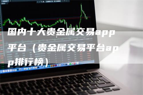 国内十大贵金属交易app平台（贵金属交易平台app排行榜）_https://www.gkizvl.com_期货软件_第1张