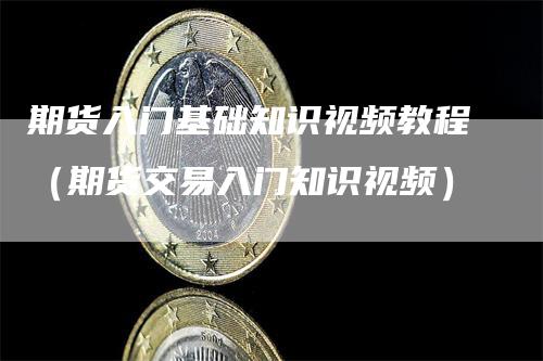 期货入门基础知识视频教程（期货交易入门知识视频）_https://www.gkizvl.com_期货百科_第1张