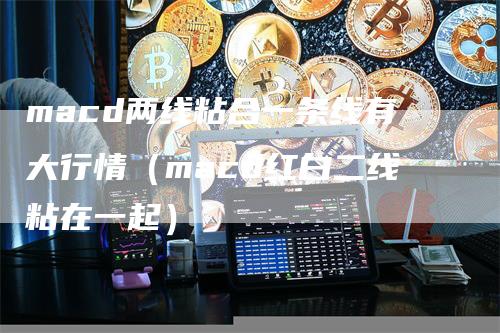 macd两线粘合一条线有大行情（macd红白二线粘在一起）_https://www.gkizvl.com_期货培训_第1张