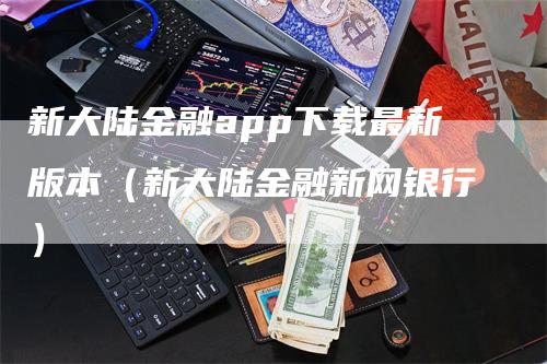 新大陆金融app下载最新版本（新大陆金融新网银行）_https://www.gkizvl.com_期货软件_第1张