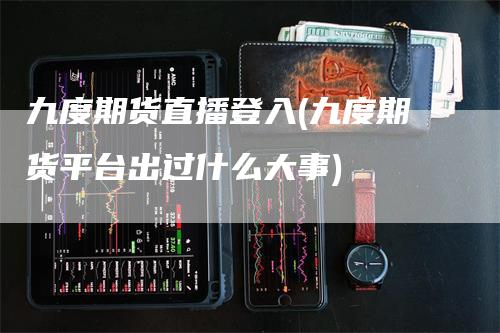 九度期货直播登入(九度期货平台出过什么大事)_https://www.gkizvl.com_期货直播_第1张