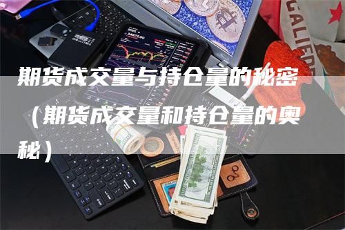 期货成交量与持仓量的秘密（期货成交量和持仓量的奥秘）_https://www.gkizvl.com_期货入门_第1张