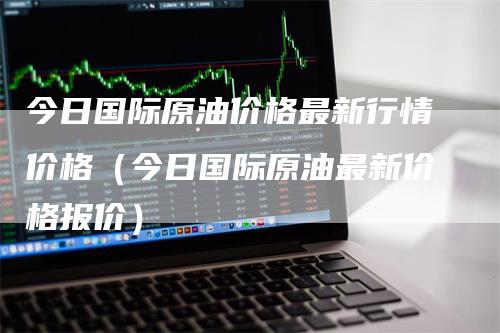 今日国际原油价格最新行情价格（今日国际原油最新价格报价）_https://www.gkizvl.com_期货行情_第1张