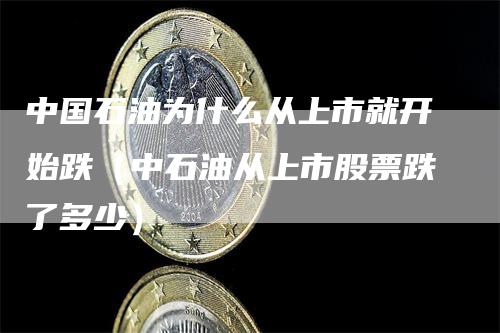 中国石油为什么从上市就开始跌（中石油从上市股票跌了多少）_https://www.gkizvl.com_原油期货_第1张