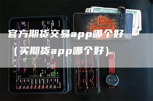 官方期货交易app哪个好（买期货app哪个好）_https://www.gkizvl.com_期货交易_第1张