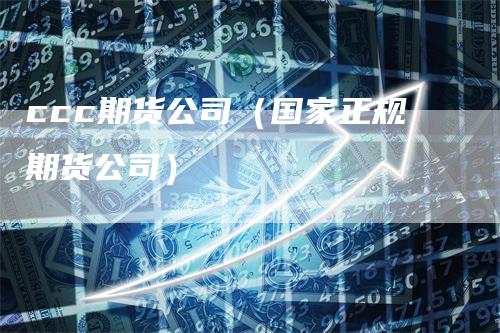 ccc期货公司（国家正规期货公司）_https://www.gkizvl.com_期货公司_第1张