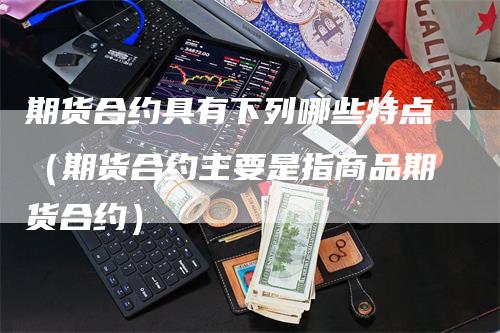 期货合约具有下列哪些特点（期货合约主要是指商品期货合约）_https://www.gkizvl.com_期货百科_第1张