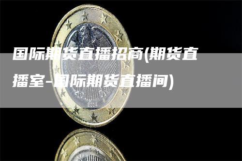 国际期货直播招商(期货直播室-国际期货直播间)_https://www.gkizvl.com_期货直播_第1张