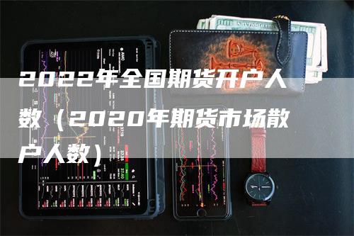 2022年全国期货开户人数（2020年期货市场散户人数）_https://www.gkizvl.com_期货开户_第1张