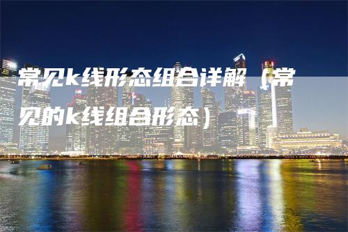 常见k线形态组合详解（常见的k线组合形态）_https://www.gkizvl.com_期货技术_第1张