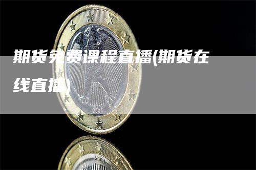 期货免费课程直播(期货在线直播)_https://www.gkizvl.com_期货直播_第1张