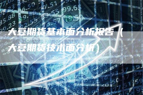 大豆期货基本面分析报告（大豆期货技术面分析）_https://www.gkizvl.com_期货百科_第1张