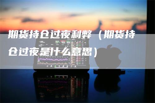 期货持仓过夜利弊（期货持仓过夜是什么意思）_https://www.gkizvl.com_期货百科_第1张