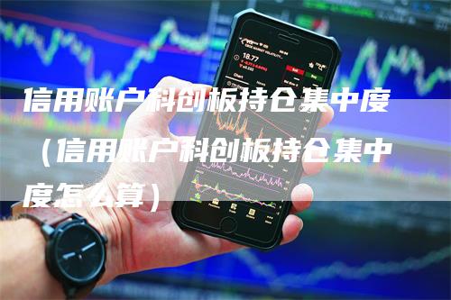 信用账户科创板持仓集中度（信用账户科创板持仓集中度怎么算）_https://www.gkizvl.com_期货入门_第1张