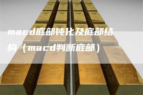 macd底部钝化及底部结构（macd判断底部）_https://www.gkizvl.com_期货培训_第1张