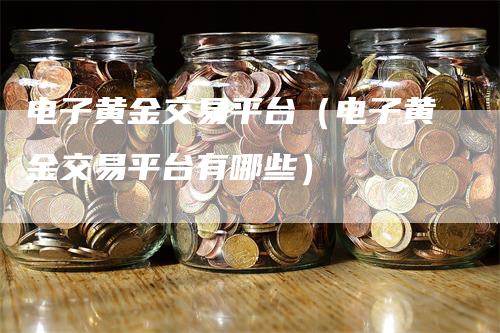 电子黄金交易平台（电子黄金交易平台有哪些）_https://www.gkizvl.com_期货平台_第1张