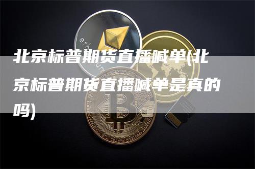 北京标普期货直播喊单(北京标普期货直播喊单是真的吗)_https://www.gkizvl.com_期货直播_第1张