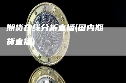 期货在线分析直播(国内期货直播)_https://www.gkizvl.com_期货直播_第1张