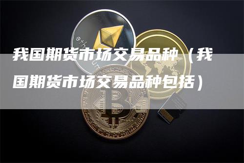 我国期货市场交易品种（我国期货市场交易品种包括）_https://www.gkizvl.com_期货品种_第1张