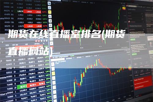 期货在线直播室排名(期货直播网站)_https://www.gkizvl.com_期货直播_第1张