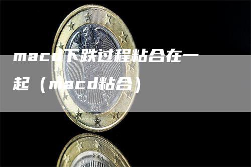 macd下跌过程粘合在一起（macd粘合）_https://www.gkizvl.com_期货培训_第1张