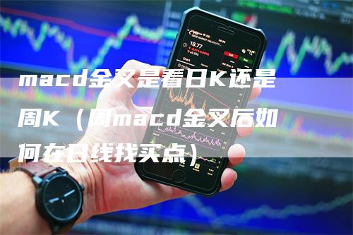 macd金叉是看日K还是周K（周macd金叉后如何在日线找买点）_https://www.gkizvl.com_期货培训_第1张