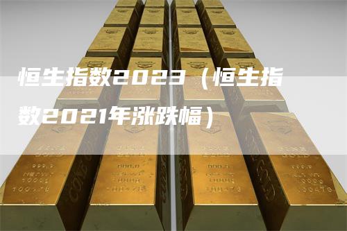 恒生指数2023（恒生指数2021年涨跌幅）_https://www.gkizvl.com_恒生指数_第1张