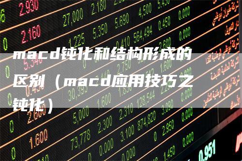 macd钝化和结构形成的区别（macd应用技巧之钝化）_https://www.gkizvl.com_期货培训_第1张