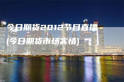 今日期货2012节目直播(今日期货市场实情)_https://www.gkizvl.com_期货直播_第1张