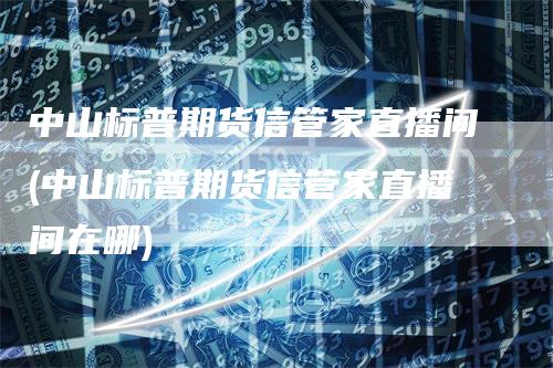 中山标普期货信管家直播间(中山标普期货信管家直播间在哪)_https://www.gkizvl.com_期货直播_第1张