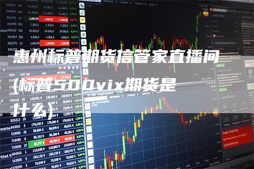 惠州标普期货信管家直播间(标普500vix期货是什么)_https://www.gkizvl.com_期货直播_第1张