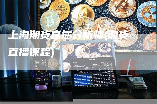 上海期货直播分析师(期货直播课程)_https://www.gkizvl.com_期货直播_第1张