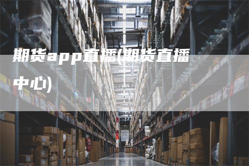 期货app直播(期货直播中心)_https://www.gkizvl.com_期货直播_第1张