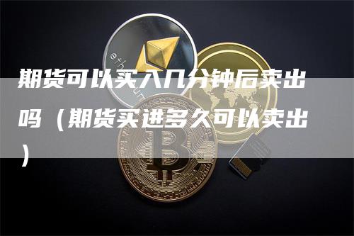 期货可以买入几分钟后卖出吗（期货买进多久可以卖出）_https://www.gkizvl.com_期货百科_第1张