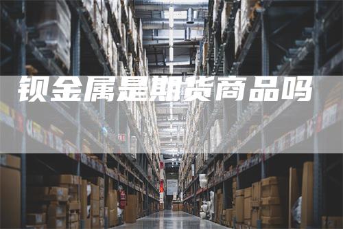 钡金属是期货商品吗_https://www.gkizvl.com_国际期货_第1张