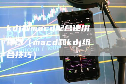 kdj和macd配合使用稳赚（macd和kdj组合技巧）_https://www.gkizvl.com_期货培训_第1张