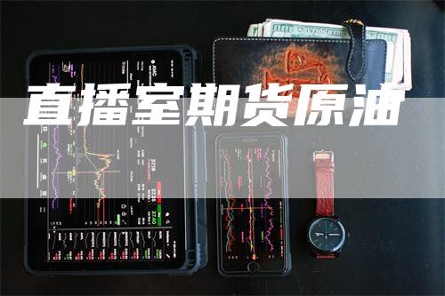 直播室期货原油_https://www.gkizvl.com_期货技术_第1张