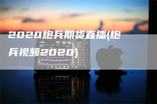 2020炮兵期货直播(炮兵视频2020)_https://www.gkizvl.com_期货直播_第1张