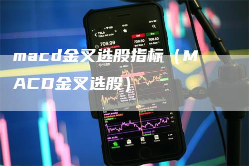 macd金叉选股指标（MACD金叉选股）_https://www.gkizvl.com_期货培训_第1张