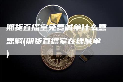 期货直播室免费喊单什么意思啊(期货直播室在线喊单)_https://www.gkizvl.com_期货直播_第1张