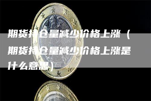 期货持仓量减少价格上涨（期货持仓量减少价格上涨是什么意思）_https://www.gkizvl.com_期货入门_第1张