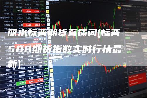 丽水标普期货直播间(标普500期货指数实时行情最新)_https://www.gkizvl.com_期货直播_第1张